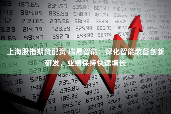 上海股指期货配资 瑞晟智能：深化智能装备创新研发，业绩保持快速增长