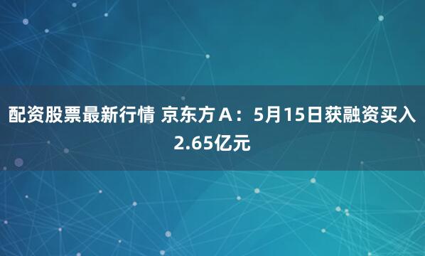 配资股票最新行情 京东方Ａ：5月15日获融资买入2.65亿元