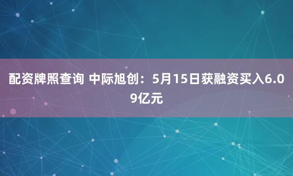 配资牌照查询 中际旭创：5月15日获融资买入6.09亿元