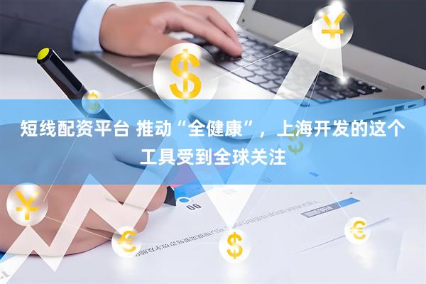 短线配资平台 推动“全健康”，上海开发的这个工具受到全球关注
