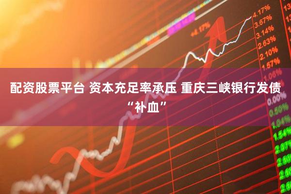配资股票平台 资本充足率承压 重庆三峡银行发债“补血”