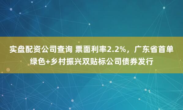 实盘配资公司查询 票面利率2.2%，广东省首单绿色+乡村振兴双贴标公司债券发行