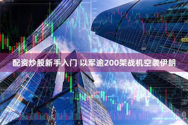 配资炒股新手入门 以军逾200架战机空袭伊朗