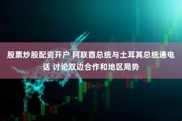 股票炒股配资开户 阿联酋总统与土耳其总统通电话 讨论双边合作和地区局势
