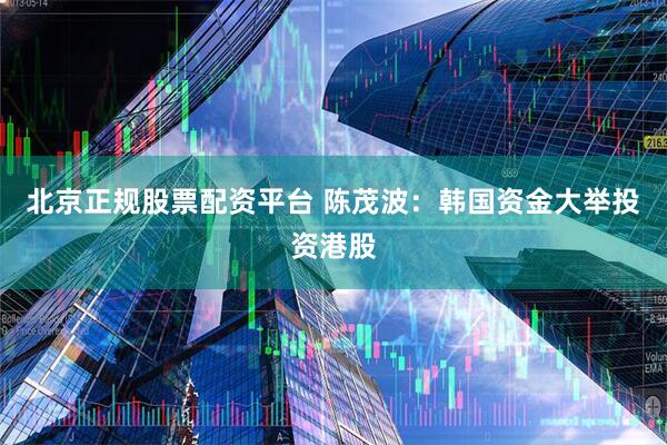 北京正规股票配资平台 陈茂波：韩国资金大举投资港股