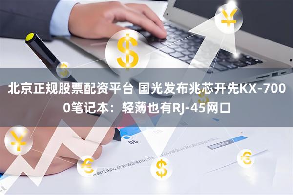 北京正规股票配资平台 国光发布兆芯开先KX-7000笔记本：轻薄也有RJ-45网口