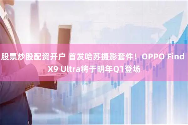 股票炒股配资开户 首发哈苏摄影套件！OPPO Find X9 Ultra将于明年Q1登场