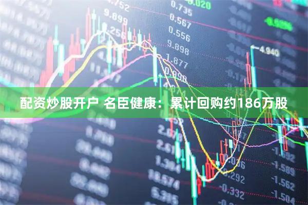 配资炒股开户 名臣健康：累计回购约186万股