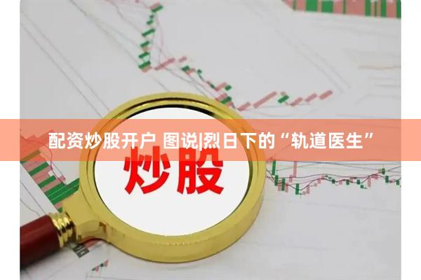 配资炒股开户 图说|烈日下的“轨道医生”