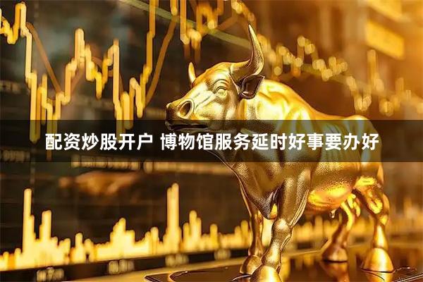 配资炒股开户 博物馆服务延时好事要办好