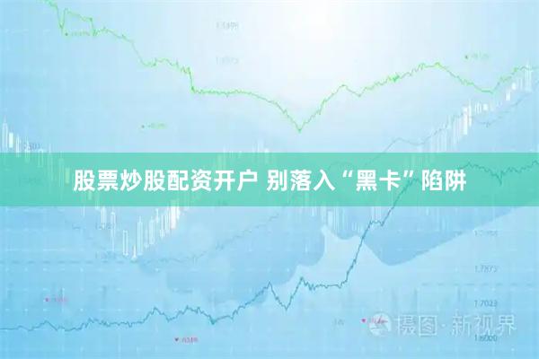 股票炒股配资开户 别落入“黑卡”陷阱