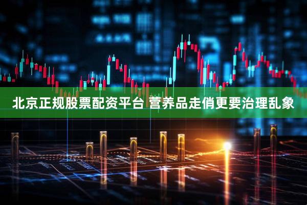 北京正规股票配资平台 营养品走俏更要治理乱象