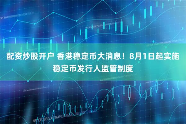 配资炒股开户 香港稳定币大消息！8月1日起实施稳定币发行人监管制度