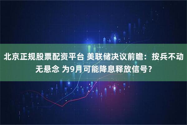 北京正规股票配资平台 美联储决议前瞻：按兵不动无悬念 为9月可能降息释放信号？