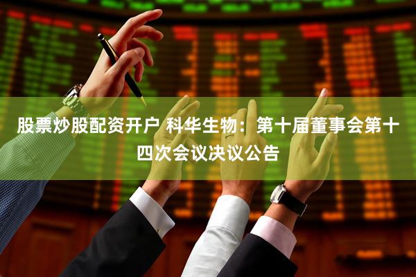 股票炒股配资开户 科华生物：第十届董事会第十四次会议决议公告