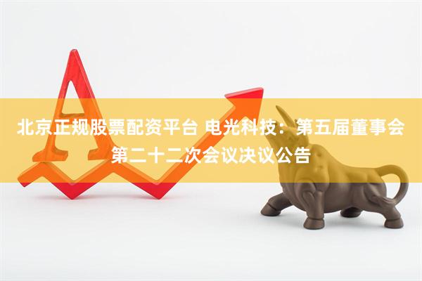 北京正规股票配资平台 电光科技：第五届董事会第二十二次会议决议公告