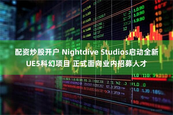 配资炒股开户 Nightdive Studios启动全新UE5科幻项目 正式面向业内招募人才