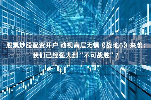 股票炒股配资开户 动视高层无惧《战地6》来袭：我们已经强大到“不可战胜”？