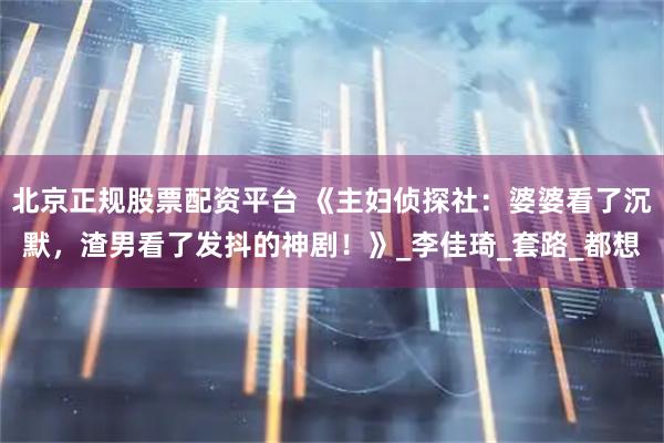 北京正规股票配资平台 《主妇侦探社：婆婆看了沉默，渣男看了发抖的神剧！》_李佳琦_套路_都想
