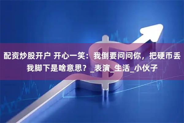 配资炒股开户 开心一笑：我倒要问问你，把硬币丢我脚下是啥意思？_表演_生活_小伙子