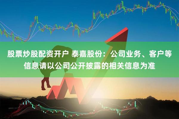 股票炒股配资开户 泰嘉股份：公司业务、客户等信息请以公司公开披露的相关信息为准