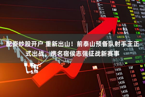 配资炒股开户 重新出山！前泰山预备队射手王正式出战，携名宿侯志强征战新赛事