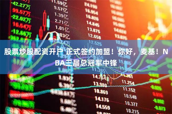 股票炒股配资开户 正式签约加盟！你好，麦基！NBA三届总冠军中锋