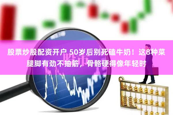 股票炒股配资开户 50岁后别死磕牛奶！这8种菜腿脚有劲不抽筋，骨骼硬得像年轻时