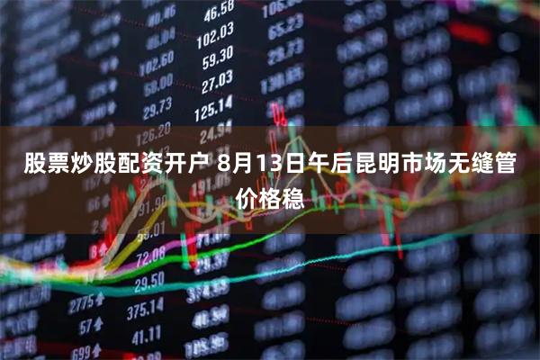 股票炒股配资开户 8月13日午后昆明市场无缝管价格稳