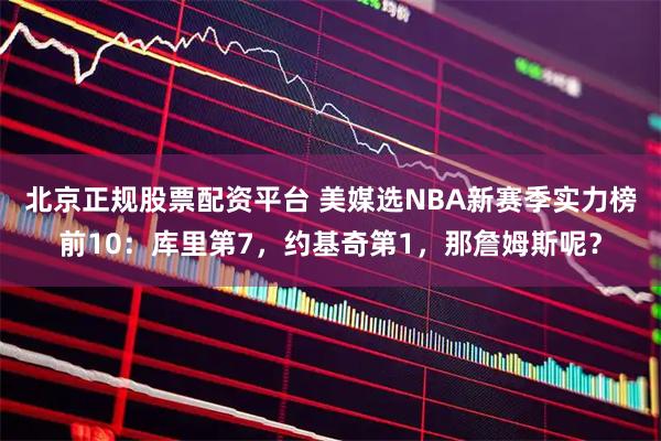 北京正规股票配资平台 美媒选NBA新赛季实力榜前10：库里第7，约基奇第1，那詹姆斯呢？