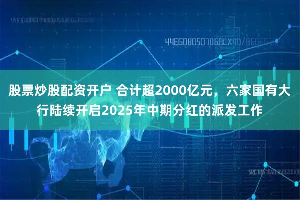 股票炒股配资开户 合计超2000亿元，六家国有大行陆续开启2025年中期分红的派发工作