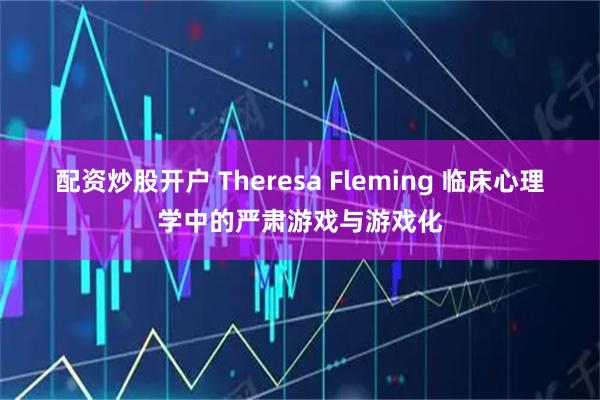 配资炒股开户 Theresa Fleming 临床心理学中的严肃游戏与游戏化