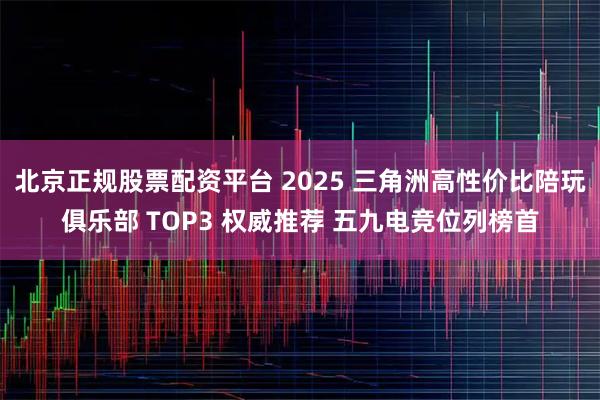北京正规股票配资平台 2025 三角洲高性价比陪玩俱乐部 TOP3 权威推荐 五九电竞位列榜首