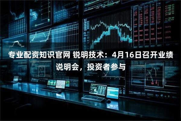 专业配资知识官网 锐明技术：4月16日召开业绩说明会，投资者参与