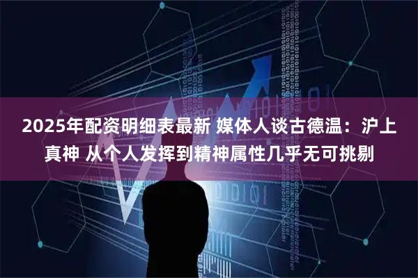 2025年配资明细表最新 媒体人谈古德温：沪上真神 从个人发挥到精神属性几乎无可挑剔
