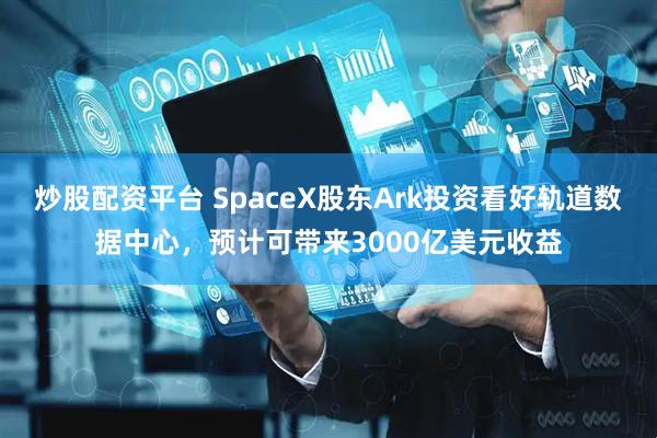 炒股配资平台 SpaceX股东Ark投资看好轨道数据中心，预计可带来3000亿美元收益