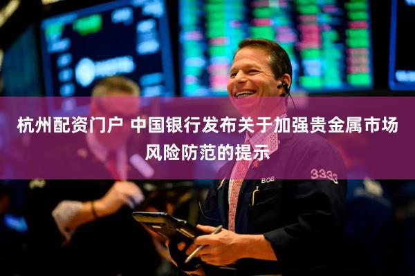 杭州配资门户 中国银行发布关于加强贵金属市场风险防范的提示