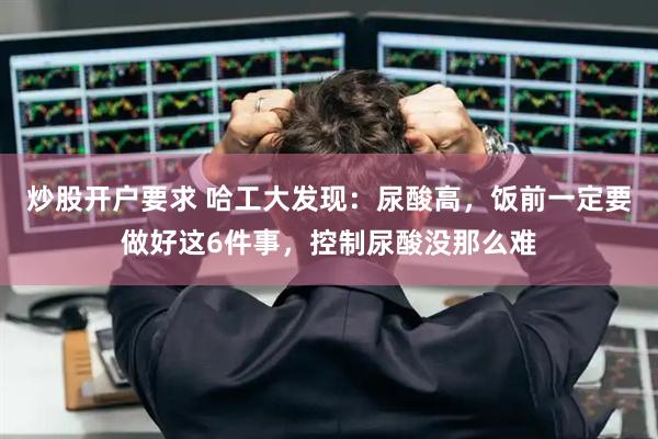 炒股开户要求 哈工大发现：尿酸高，饭前一定要做好这6件事，控制尿酸没那么难