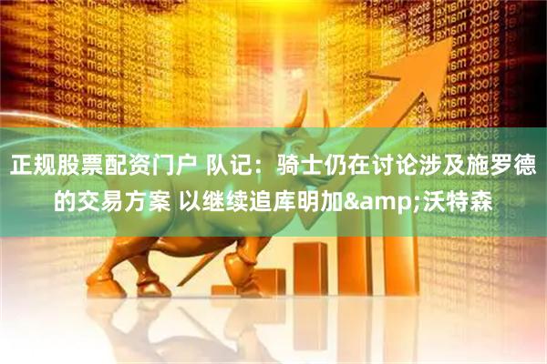 正规股票配资门户 队记：骑士仍在讨论涉及施罗德的交易方案 以继续追库明加&沃特森