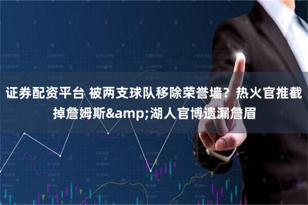证券配资平台 被两支球队移除荣誉墙？热火官推截掉詹姆斯&湖人官博遗漏詹眉