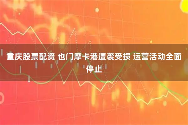 重庆股票配资 也门摩卡港遭袭受损 运营活动全面停止
