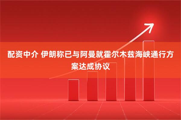 配资中介 伊朗称已与阿曼就霍尔木兹海峡通行方案达成协议