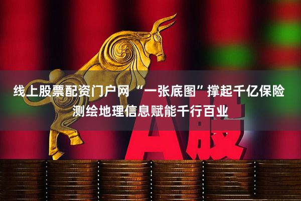 线上股票配资门户网 “一张底图”撑起千亿保险 测绘地理信息赋能千行百业