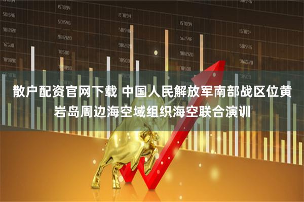 散户配资官网下载 中国人民解放军南部战区位黄岩岛周边海空域组织海空联合演训