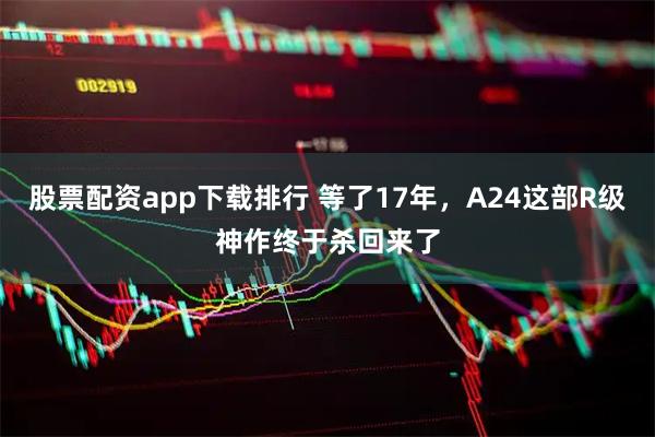 股票配资app下载排行 等了17年，A24这部R级神作终于杀回来了