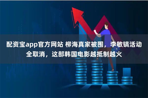 配资宝app官方网站 柳海真家被围，李敏镐活动全取消，这部韩国电影越抵制越火